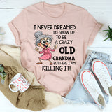 I Never Dreamed I’d Grow Up to Be a Crazy Old Grandma, But Here I Am Killing It T-Shirt
