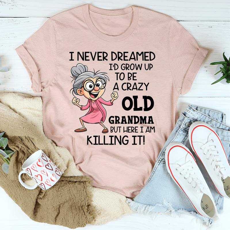 I Never Dreamed I’d Grow Up to Be a Crazy Old Grandma, But Here I Am Killing It T-Shirt