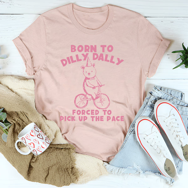 Born To Dilly Dally Forced To Pick Up The Pace T-Shirt