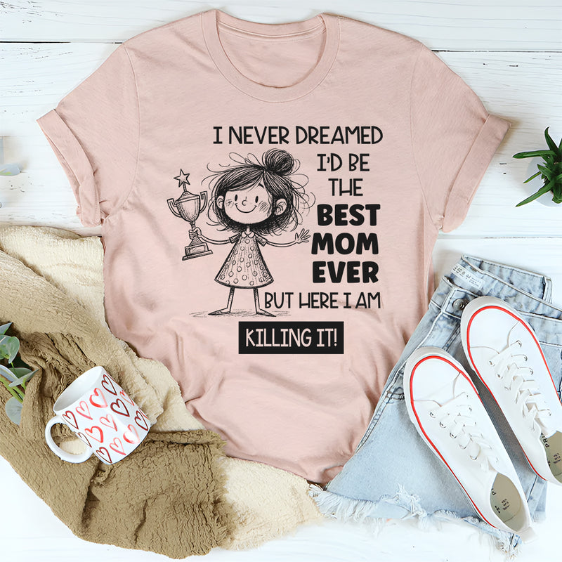 I Never Dreamed I’d Be the Best Mom Ever, But Here I Am Killing It T-Shirt