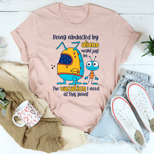 Being Abducted by Aliens Might Just Be the Vacation I Need at This Point T-Shirt