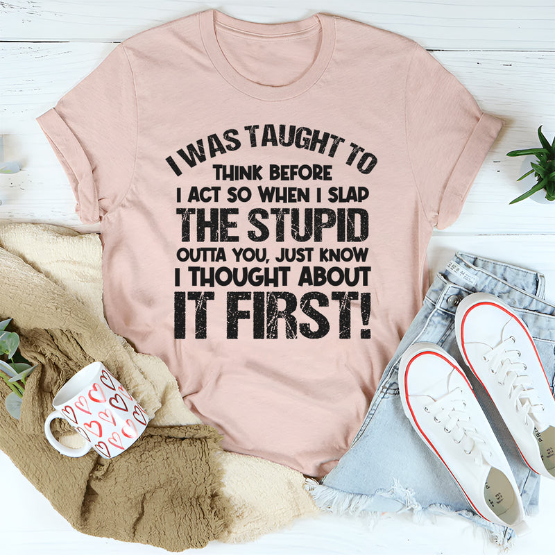 I Was Taught to Think Before I Act, So When I Slap the Stupid Outta You T-Shirt