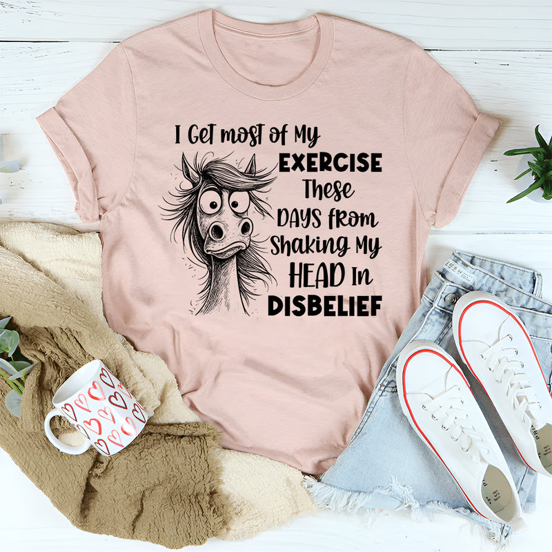 I Get Most of My Exercise These Days from Shaking My Head in Disbelief T-Shirt