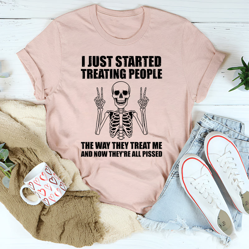 I Just Started Treating People the Way They Treat Me and Now They Are All Pissed T-Shirt