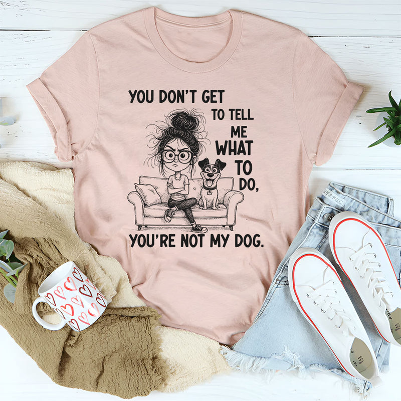 You Don’t Get to Tell Me What to Do, You’re Not My Dog T-Shirt