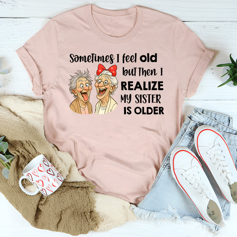 Sometimes I Feel Old But Then I Realize My Sister Is Older T-Shirt