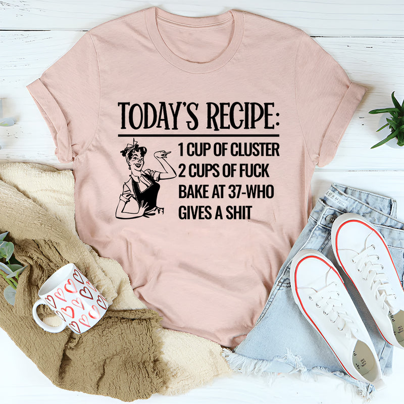 Today's Recipe 1 Cup Of Cluster 2 Cups Of F* Bake At 37 Who Gives A Shit T-Shirt