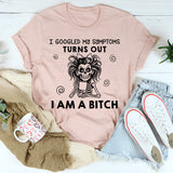 I Googled My Symptoms, Turns Out I Am a Bitch T-Shirt