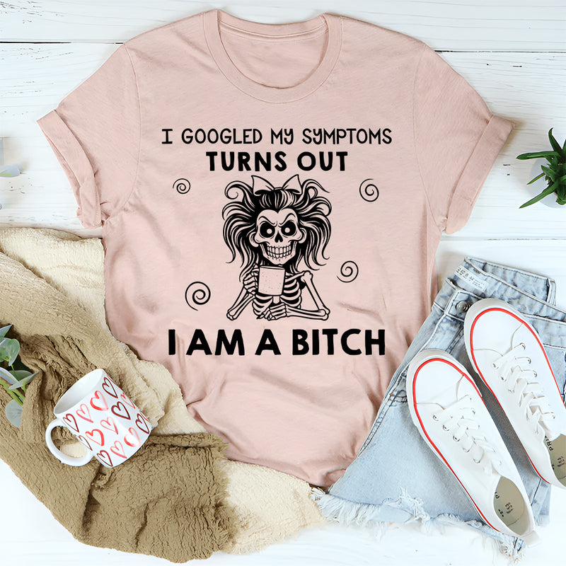 I Googled My Symptoms, Turns Out I Am a Bitch T-Shirt