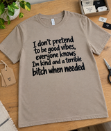 I Don't Pretend To Be Good Vibes Everyone Knows I'm Kind And A Terrible Bitch When Needed T-Shirt