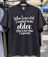 When I Was A Kid I Wanted To Be Older This Is Not What I Expected T-Shirt