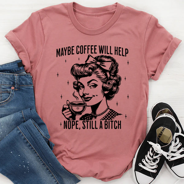 Maybe Coffee Will Help Nope Still A Bitch T-Shirt