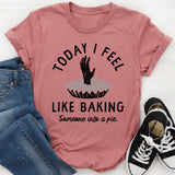 Today I Feel Like Baking Someone Into a Pie T-Shirt