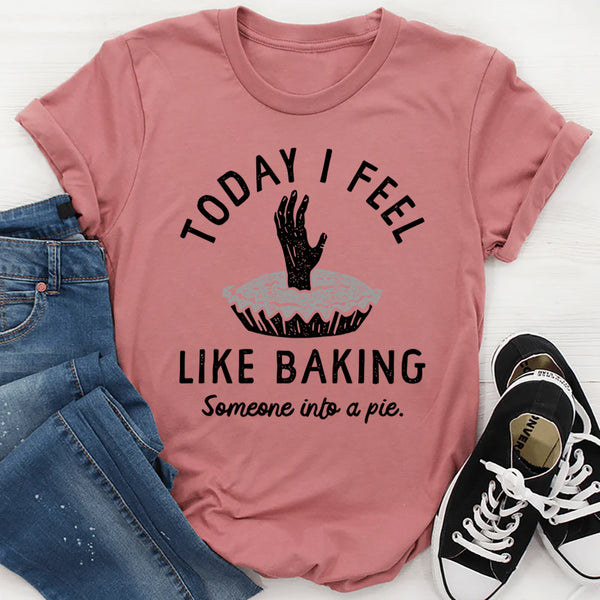 Today I Feel Like Baking Someone Into a Pie T-Shirt