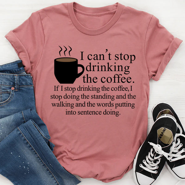 I Can't Stop Drinking The Coffee T-Shirt