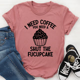 I Need Coffee You Need A Shut The Fucupcake T-Shirt