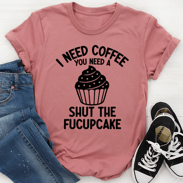 I Need Coffee You Need A Shut The Fucupcake T-Shirt