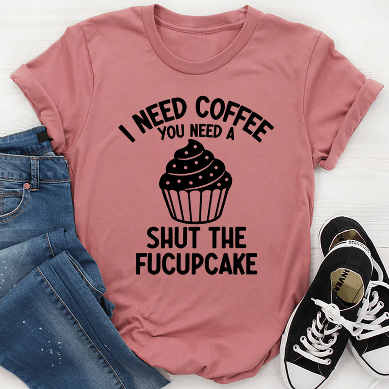 I Need Coffee You Need A Shut The Fucupcake T-Shirt