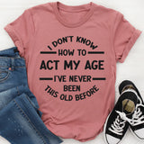 I Don't Know How To Act My Age, I've Never Been This Old Before T- Shirt