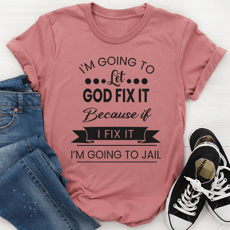 I'm Going To Let God Fix It, Because If I Fix It I'm Going To Jail T-Shirt