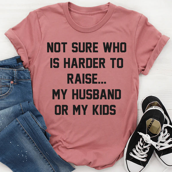 Not Sure Who Is Harder To Raise My Husband Or My Kids T-Shirt
