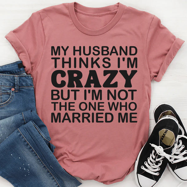 My Husband Thinks I'm Crazy T-Shirt