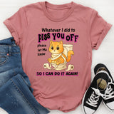 Whatever I Did To Piss You Off Please Let Me Know So I Can Do It Again T-Shirt