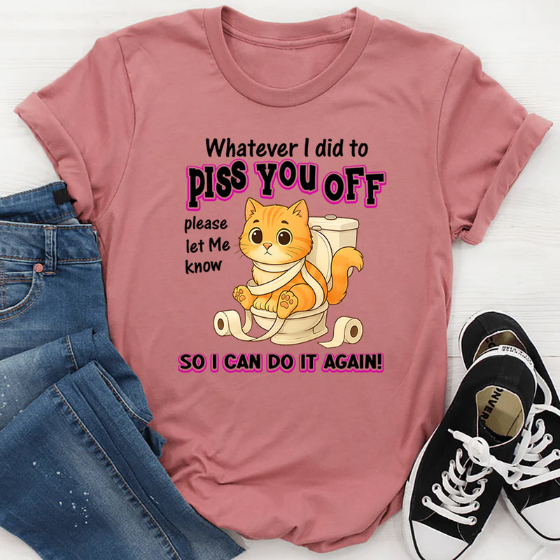 Whatever I Did To Piss You Off Please Let Me Know So I Can Do It Again T-Shirt