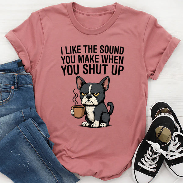 I Like the Sound You Make When You Shut Up T-Shirt