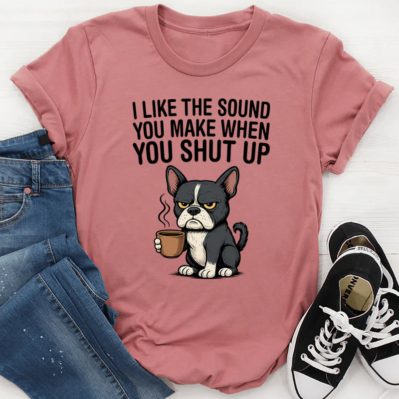 I Like the Sound You Make When You Shut Up T-Shirt