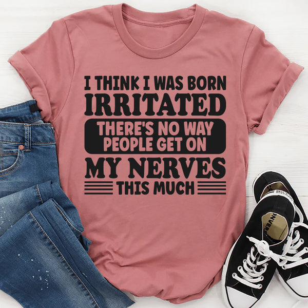 I Think I Was Born Irritated There's No Way People Get On My T-Shirt