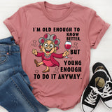I Am Old Enough to Know Better, Young Enough to Do It Anyway T-Shirt