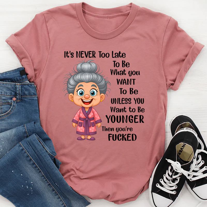 It's Never Too Late To Be What You Want To Be Younger T-Shirt
