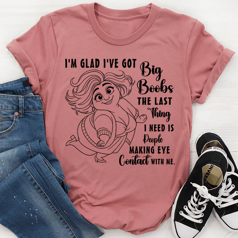 I'm Glad I've Got Boobs! The Last Thing I Need Is People Making Eye Contact T-Shirt