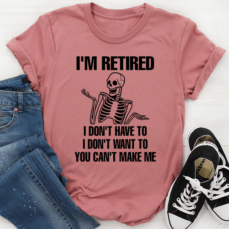 I'm Retired I Don't Want To I Don't Have To & You Can't Make Me T-Shirt