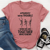 Apparently We're Trouble When We Are Together Who Knew T-Shirt