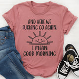 And Here We F*cking Go Again… I Mean Good Morning T-Shirt