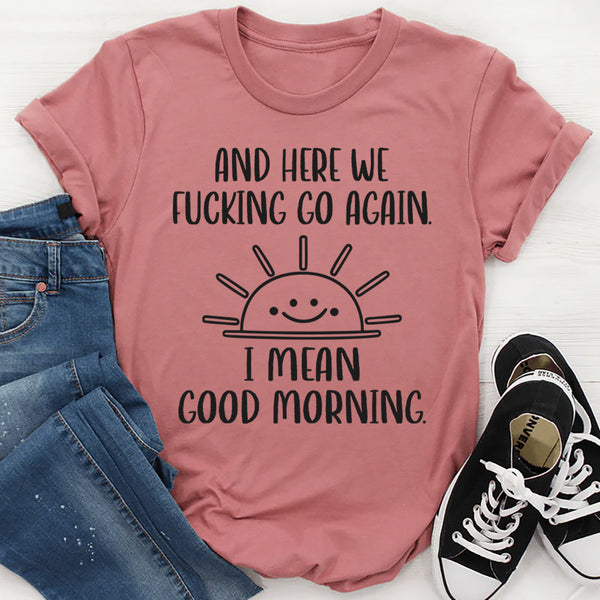 And Here We F*cking Go Again… I Mean Good Morning T-Shirt