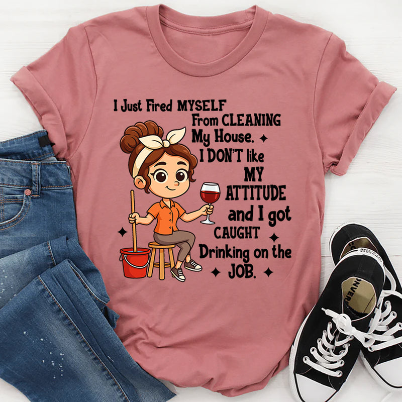 I Just Fired Myself From Cleaning My House T-Shirt