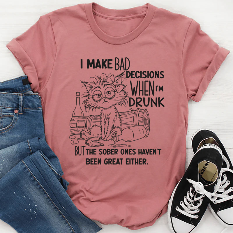 I Make Bad Decisions When I’m Drunk But the Sober Ones Haven’t Been Great Either T-Shirt