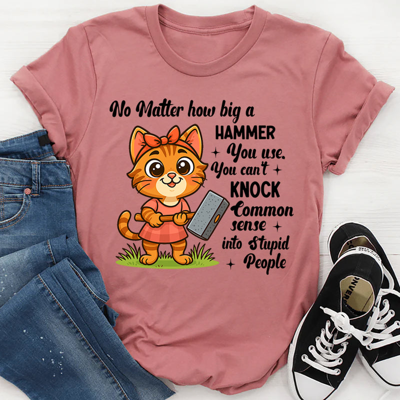 No Matter How Big a Hammer You Use You Can’t Knock Common Sense Into Stupid People T-Shirt