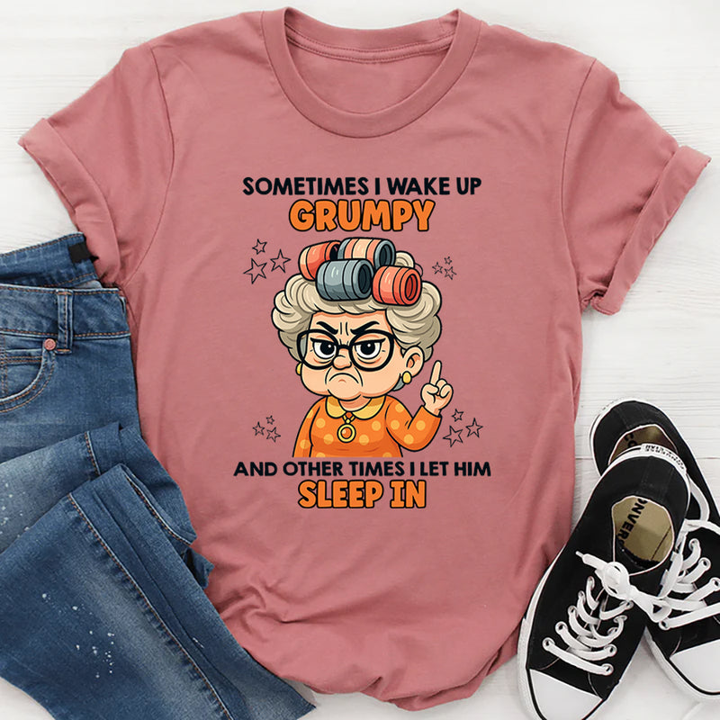 Sometimes I Wake Up Grumpy Other Times I Let Him Sleep In T-Shirt