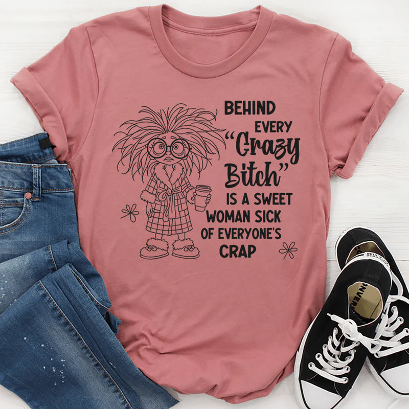 Behind Every Crazy Bitch is A Sweet Woman Sick of Everyone's Crap T-Shirt
