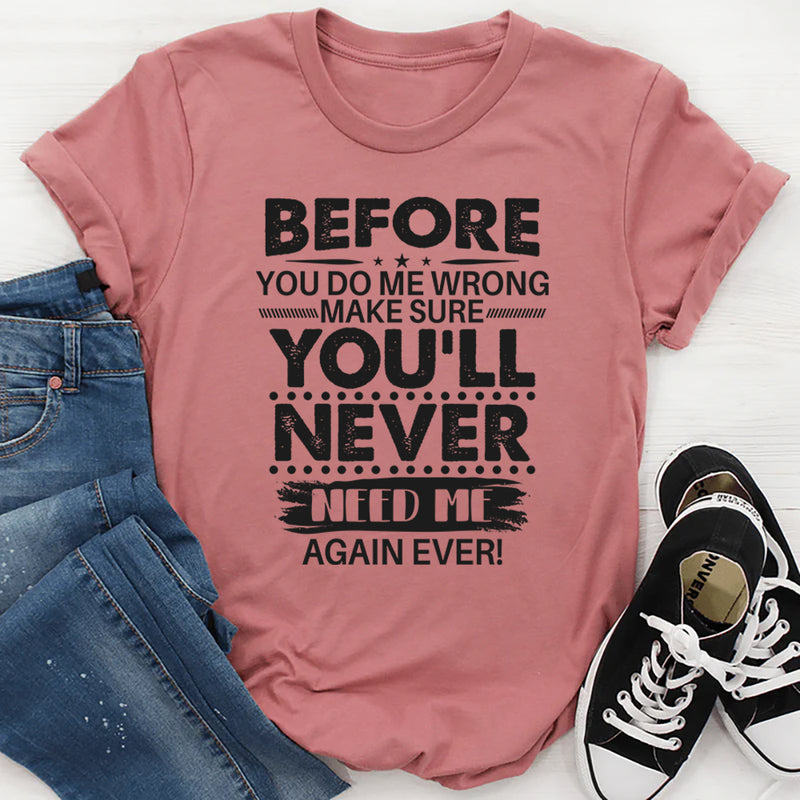 Before You Do Me Wrong Make Sure You'll Never Need Me Again T-Shirt