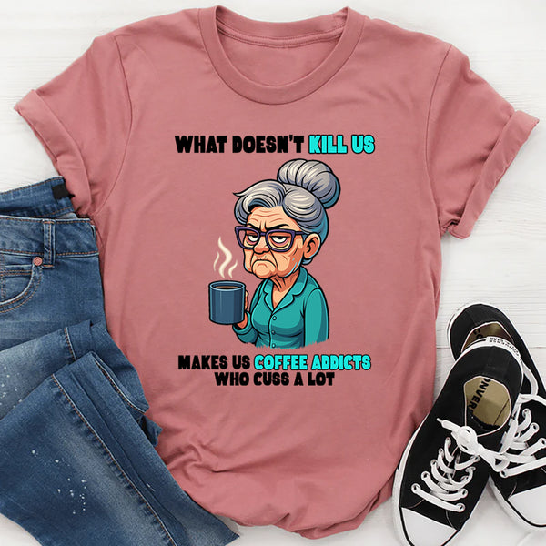 What Doesn't Kill Us Makes Us Coffee Addicts Who Cuss A Lot T-Shirt