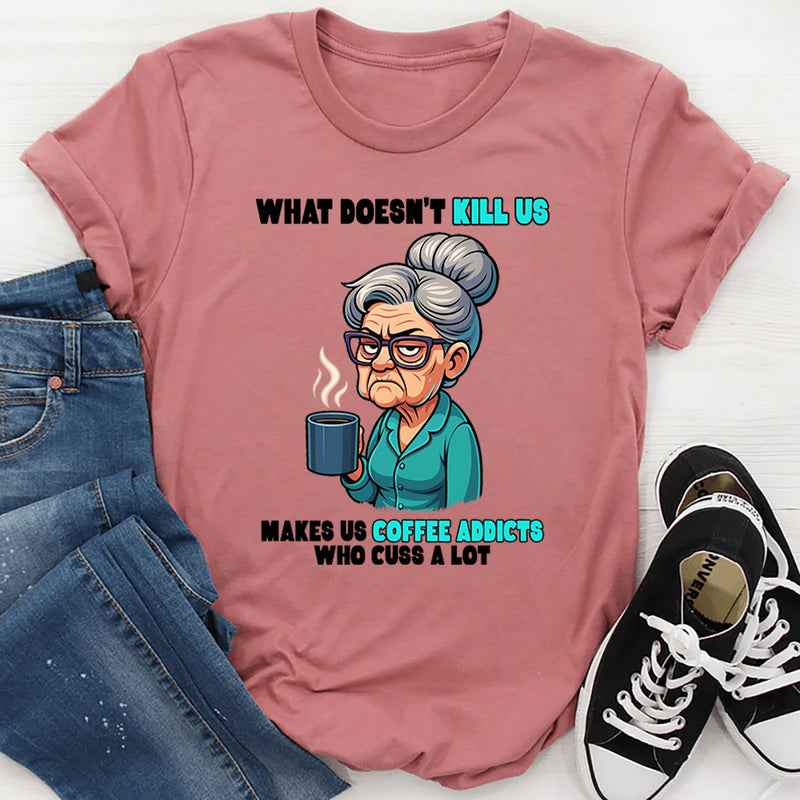 What Doesn't Kill Us Makes Us Coffee Addicts Who Cuss A Lot T-Shirt
