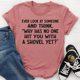 Ever Look At Someone And Think Why Has No One Hit You With A Shovel Yet T-Shirt