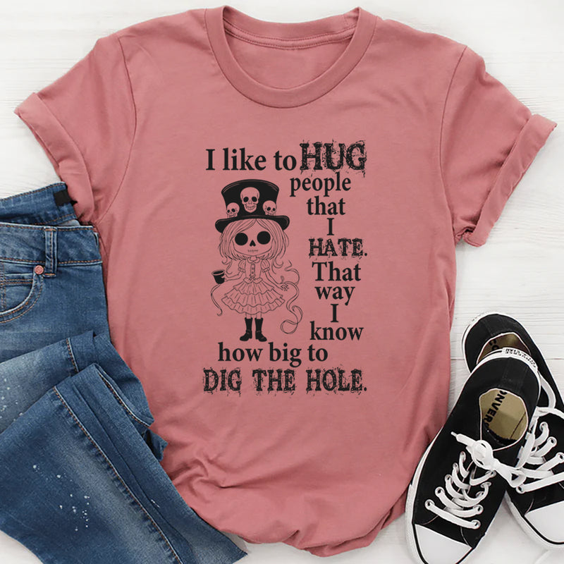 I Like To Hug People That I Hate That Way I Know How Big To Dig The Hole T-Shirt