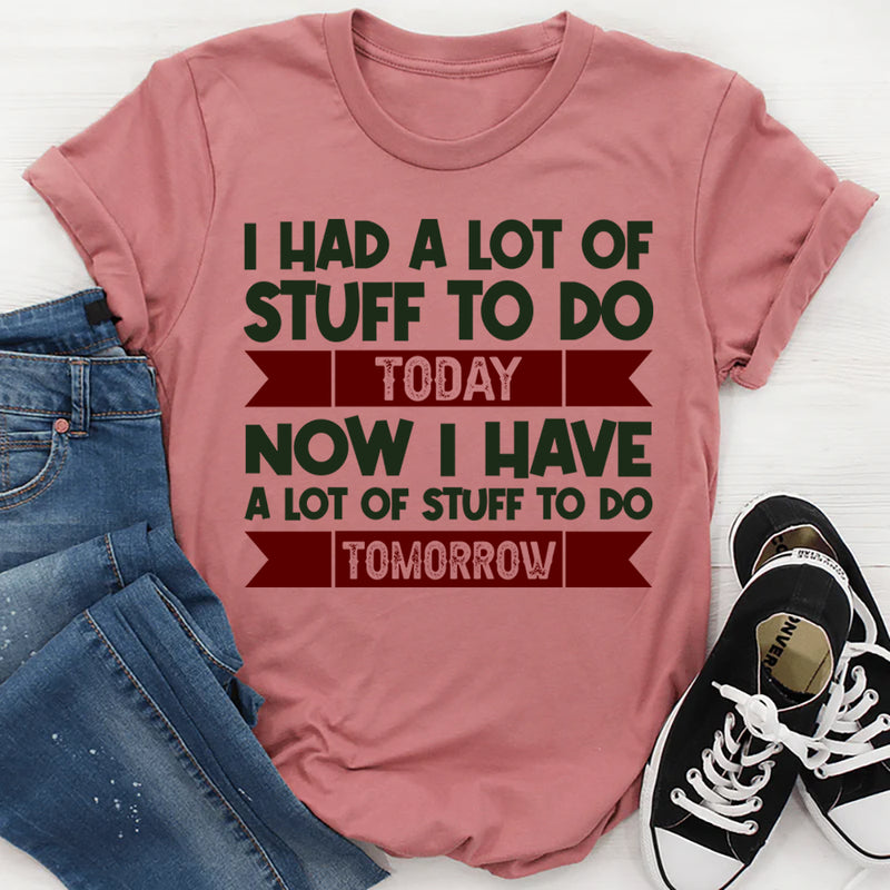 I Had A Lot Of Stuff To Do Today Now I Have A Lot Of Stuff To Do Tomorrow T-Shirt