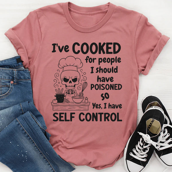 I’ve Cooked For People I Should Have Poisoned. So Yeah, I Have Self Control T-Shirt